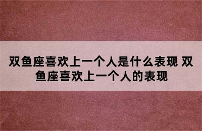 双鱼座喜欢上一个人是什么表现 双鱼座喜欢上一个人的表现